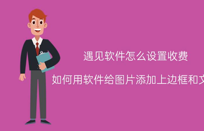 遇见软件怎么设置收费 如何用软件给图片添加上边框和文字？